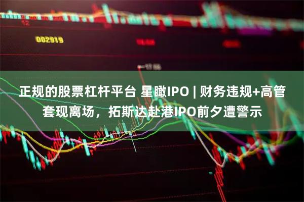 正规的股票杠杆平台 星瞰IPO | 财务违规+高管套现离场，拓斯达赴港IPO前夕遭警示