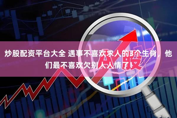 炒股配资平台大全 遇事不喜欢求人的3个生肖，他们最不喜欢欠别人人情了！