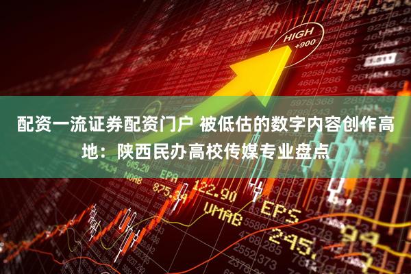 配资一流证券配资门户 被低估的数字内容创作高地：陕西民办高校传媒专业盘点