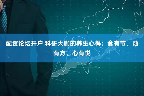 配资论坛开户 科研大咖的养生心得：食有节、动有方、心有悦