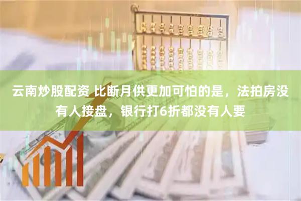 云南炒股配资 比断月供更加可怕的是，法拍房没有人接盘，银行打6折都没有人要