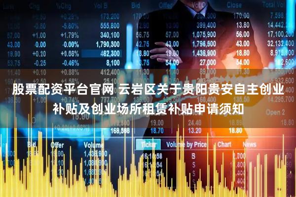 股票配资平台官网 云岩区关于贵阳贵安自主创业补贴及创业场所租赁补贴申请须知