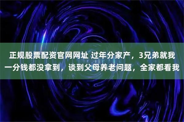正规股票配资官网网址 过年分家产，3兄弟就我一分钱都没拿到，谈到父母养老问题，全家都看我