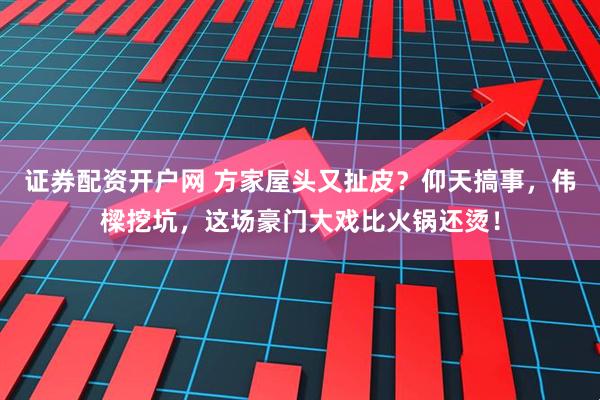 证券配资开户网 方家屋头又扯皮？仰天搞事，伟樑挖坑，这场豪门大戏比火锅还烫！
