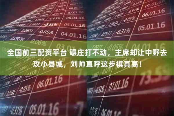 全国前三配资平台 碾庄打不动，主席却让中野去攻小县城，刘帅直呼这步棋真高！