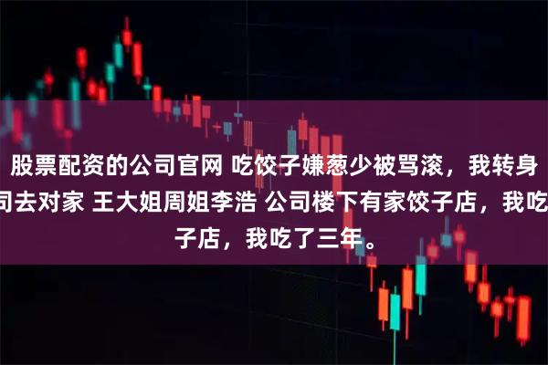 股票配资的公司官网 吃饺子嫌葱少被骂滚，我转身带全公司去对家 王大姐周姐李浩 公司楼下有家饺子店，我吃了三年。