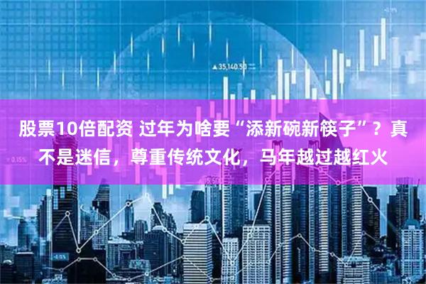 股票10倍配资 过年为啥要“添新碗新筷子”？真不是迷信，尊重传统文化，马年越过越红火