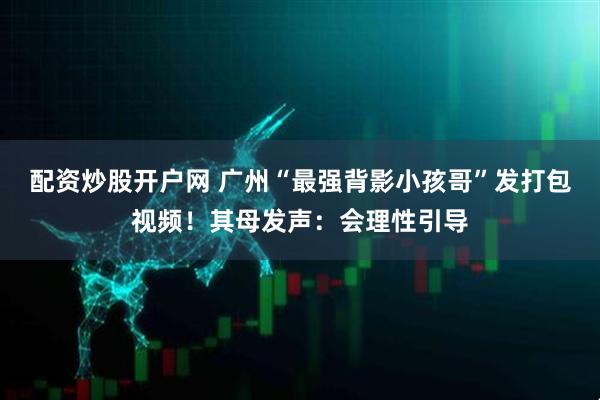 配资炒股开户网 广州“最强背影小孩哥”发打包视频！其母发声：会理性引导