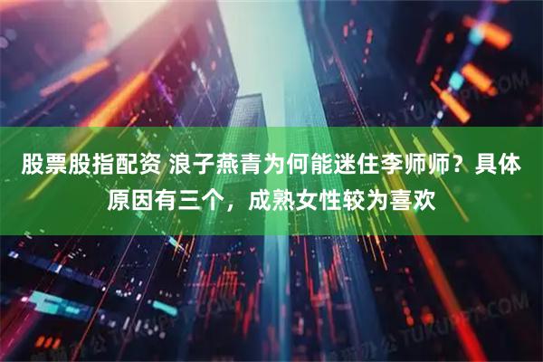 股票股指配资 浪子燕青为何能迷住李师师？具体原因有三个，成熟女性较为喜欢