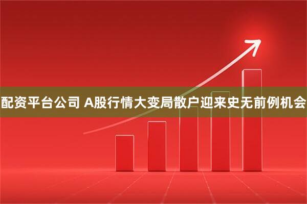 配资平台公司 A股行情大变局散户迎来史无前例机会