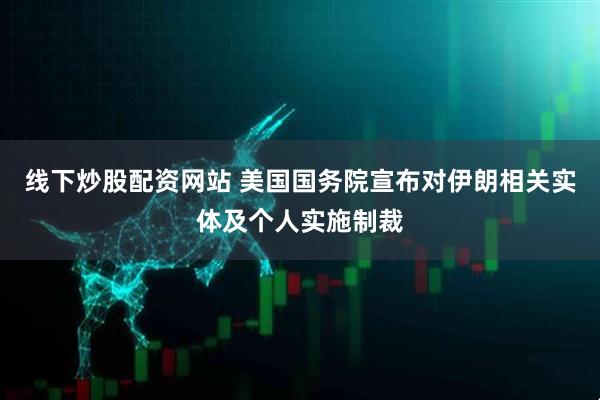 线下炒股配资网站 美国国务院宣布对伊朗相关实体及个人实施制裁