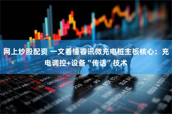 网上炒股配资 一文看懂睿讯微充电桩主板核心：充电调控+设备“传话”技术