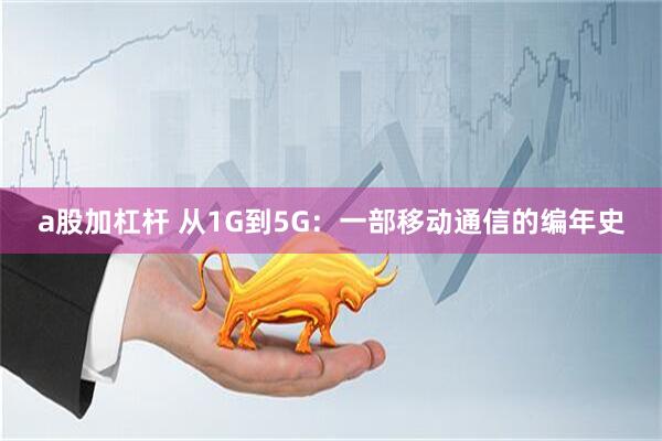 a股加杠杆 从1G到5G：一部移动通信的编年史