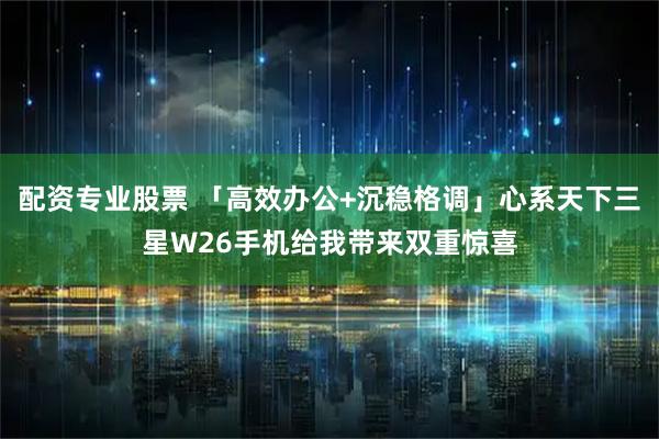配资专业股票 「高效办公+沉稳格调」心系天下三星W26手机给我带来双重惊喜