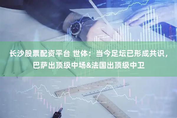 长沙股票配资平台 世体：当今足坛已形成共识，巴萨出顶级中场&法国出顶级中卫