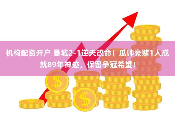 机构配资开户 曼城2-1逆天改命！瓜帅豪赌1人成就89年神迹，保留争冠希望！