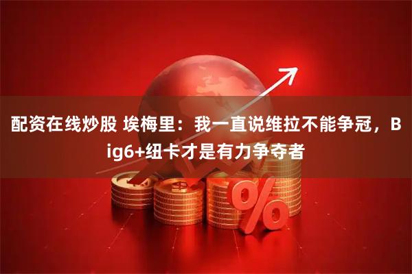配资在线炒股 埃梅里：我一直说维拉不能争冠，Big6+纽卡才是有力争夺者
