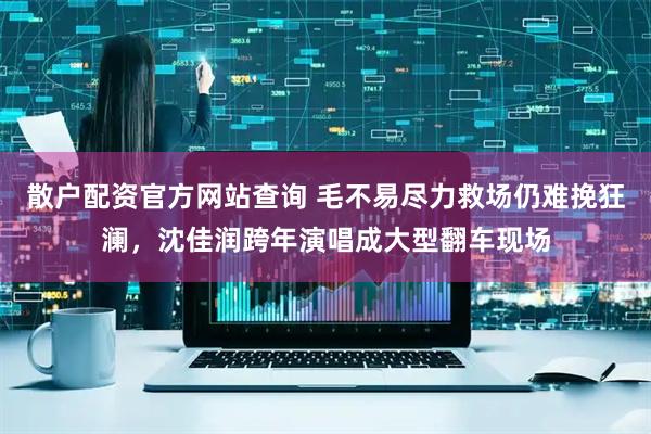 散户配资官方网站查询 毛不易尽力救场仍难挽狂澜，沈佳润跨年演唱成大型翻车现场