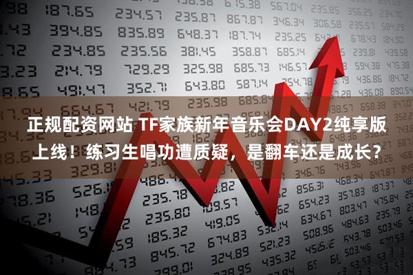 正规配资网站 TF家族新年音乐会DAY2纯享版上线！练习生唱功遭质疑，是翻车还是成长？