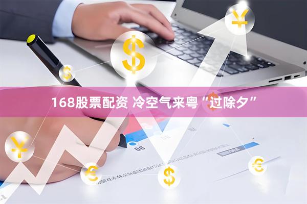 168股票配资 冷空气来粤“过除夕”
