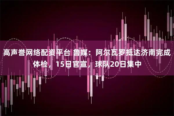高声誉网络配资平台 鲁媒：阿尔瓦罗抵达济南完成体检，15日官宣，球队20日集中