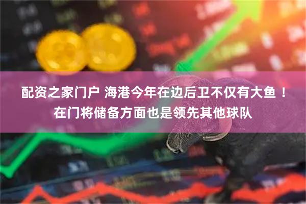 配资之家门户 海港今年在边后卫不仅有大鱼 ！在门将储备方面也是领先其他球队