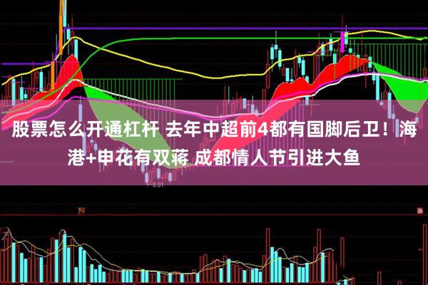 股票怎么开通杠杆 去年中超前4都有国脚后卫！海港+申花有双蒋 成都情人节引进大鱼