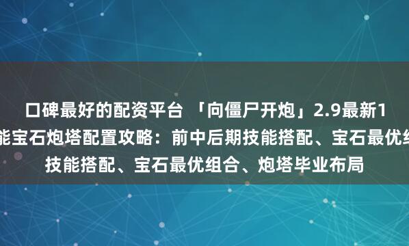口碑最好的配资平台 「向僵尸开炮」2.9最新10万钻石兑换码+技能宝石炮塔配置攻略：前中后期技能搭配、宝石最优组合、炮塔毕业布局