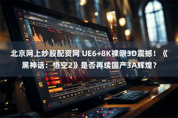 北京网上炒股配资网 UE6+8K裸眼3D震撼！《黑神话：悟空2》是否再续国产3A辉煌？