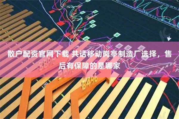 散户配资官网下载 共话移动岗亭制造厂选择，售后有保障的是哪家