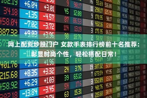 网上配资炒股门户 女款手表排行榜前十名推荐：彰显时尚个性，轻松搭配日常！