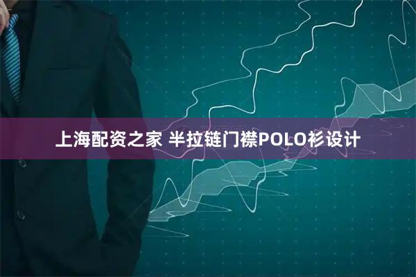 上海配资之家 半拉链门襟POLO衫设计