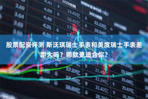 股票配资评测 斯沃琪瑞士手表和美度瑞士手表差距大吗？哪款更适合你？