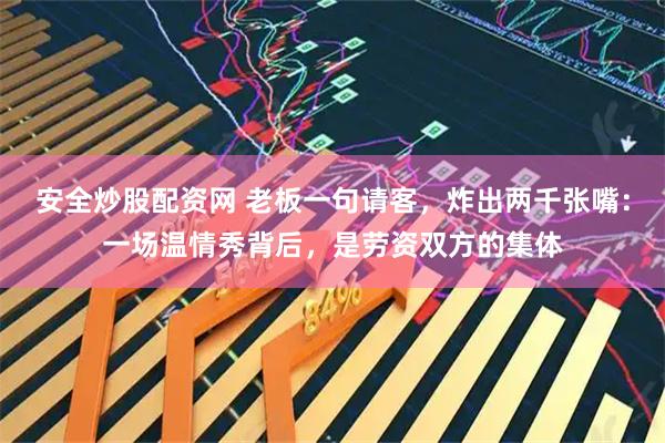 安全炒股配资网 老板一句请客，炸出两千张嘴：一场温情秀背后，是劳资双方的集体