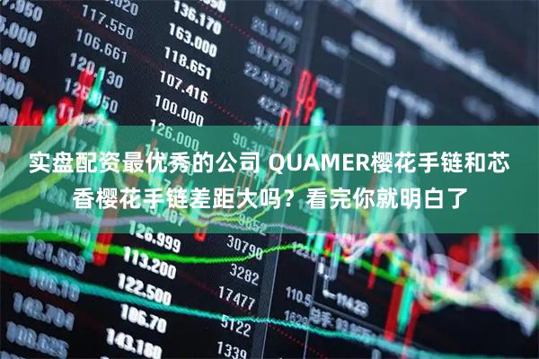 实盘配资最优秀的公司 QUAMER樱花手链和芯香樱花手链差距大吗？看完你就明白了