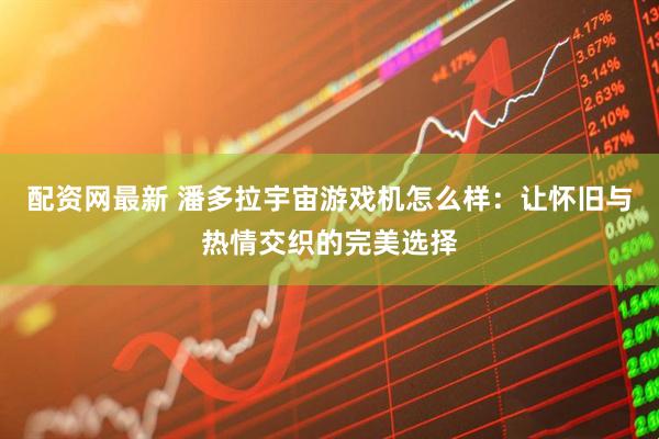 配资网最新 潘多拉宇宙游戏机怎么样：让怀旧与热情交织的完美选择