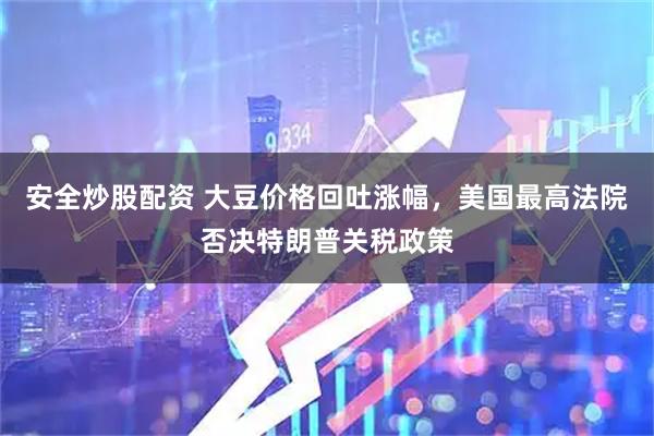 安全炒股配资 大豆价格回吐涨幅，美国最高法院否决特朗普关税政策