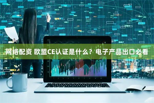 网络配资 欧盟CE认证是什么？电子产品出口必看