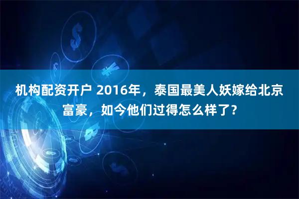 机构配资开户 2016年，泰国最美人妖嫁给北京富豪，如今他们过得怎么样了？