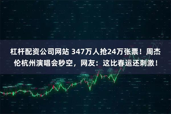 杠杆配资公司网站 347万人抢24万张票！周杰伦杭州演唱会秒空，网友：这比春运还刺激！