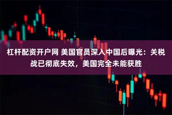 杠杆配资开户网 美国官员深入中国后曝光：关税战已彻底失效，美国完全未能获胜