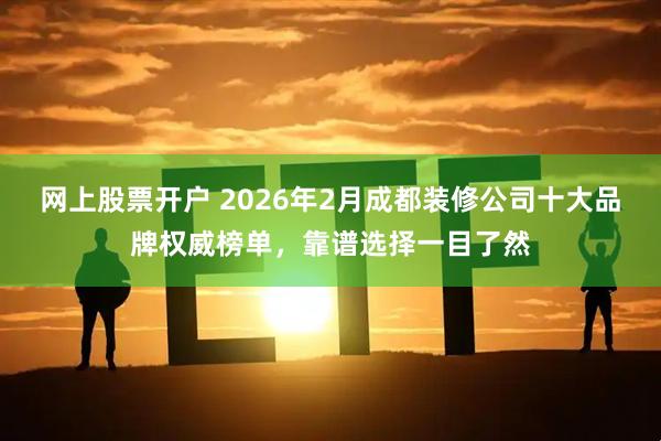 网上股票开户 2026年2月成都装修公司十大品牌权威榜单，靠谱选择一目了然