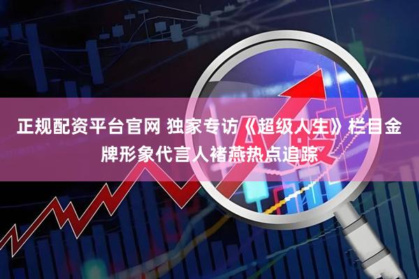 正规配资平台官网 独家专访《超级人生》栏目金牌形象代言人褚燕热点追踪