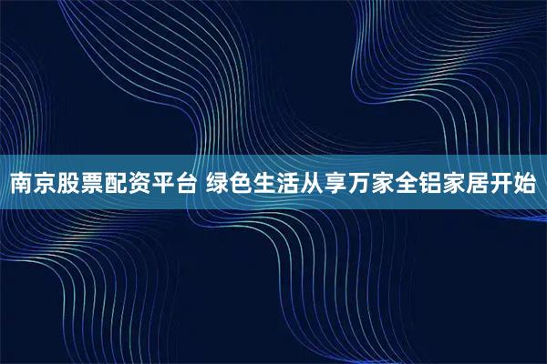南京股票配资平台 绿色生活从享万家全铝家居开始