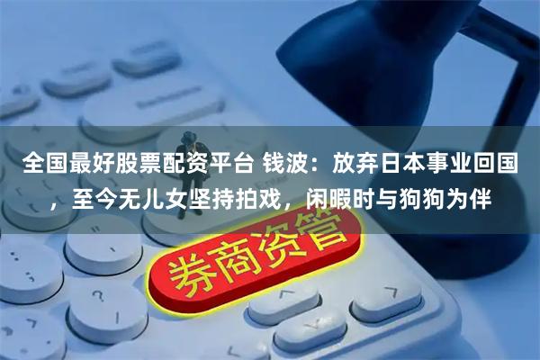 全国最好股票配资平台 钱波：放弃日本事业回国，至今无儿女坚持拍戏，闲暇时与狗狗为伴