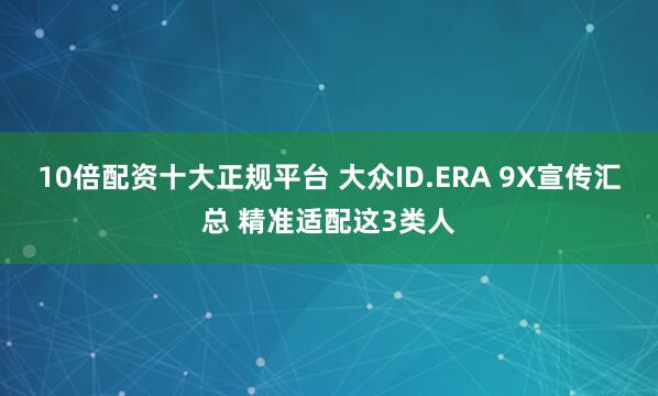 10倍配资十大正规平台 大众ID.ERA 9X宣传汇总 精准适配这3类人