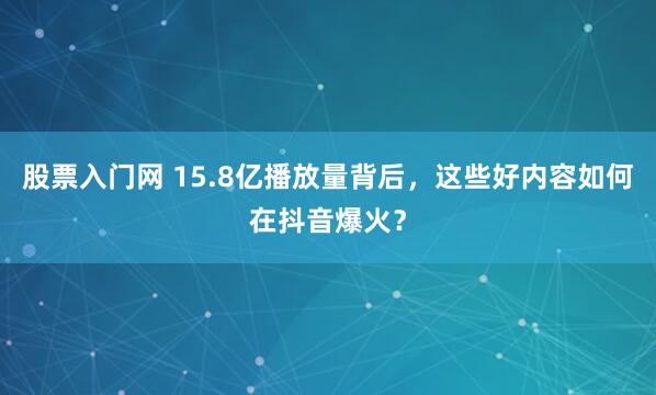 股票入门网 15.8亿播放量背后，这些好内容如何在抖音爆火？