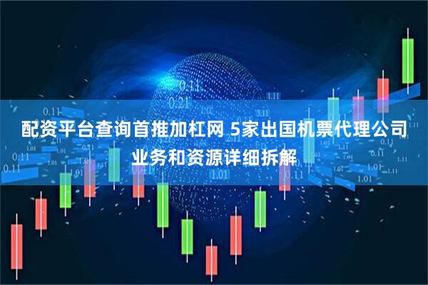 配资平台查询首推加杠网 5家出国机票代理公司业务和资源详细拆解
