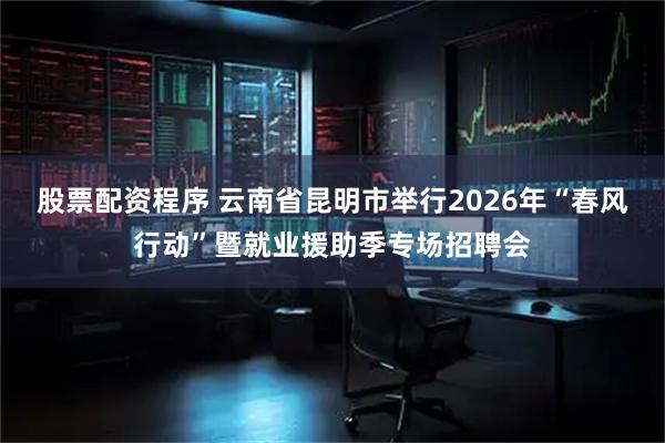 股票配资程序 云南省昆明市举行2026年“春风行动”暨就业援助季专场招聘会