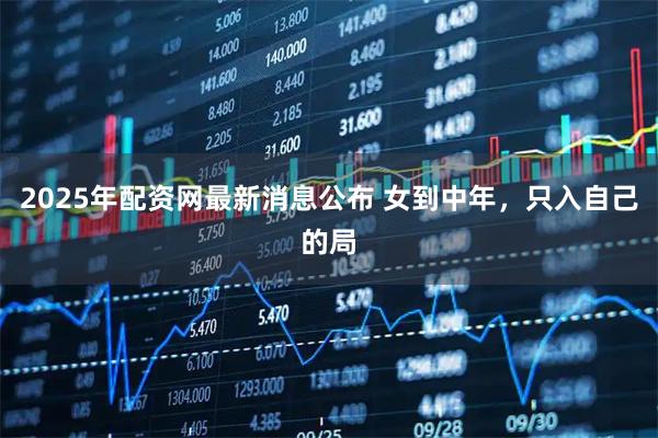 2025年配资网最新消息公布 女到中年，只入自己的局
